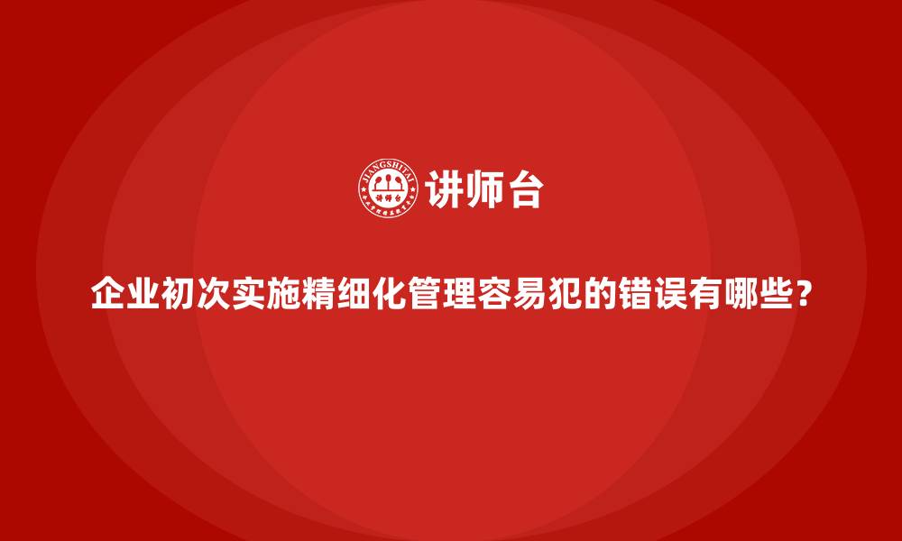 企业初次实施精细化管理容易犯的错误有哪些?