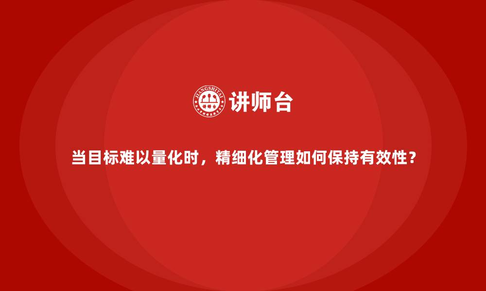 当目标难以量化时,精细化管理如何保持有效性?