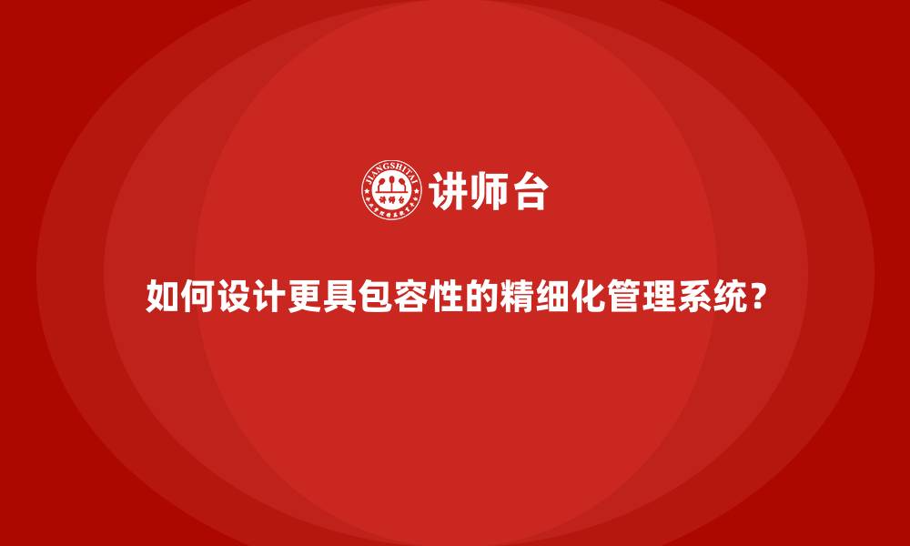 文章如何设计更具包容性的精细化管理系统？的缩略图