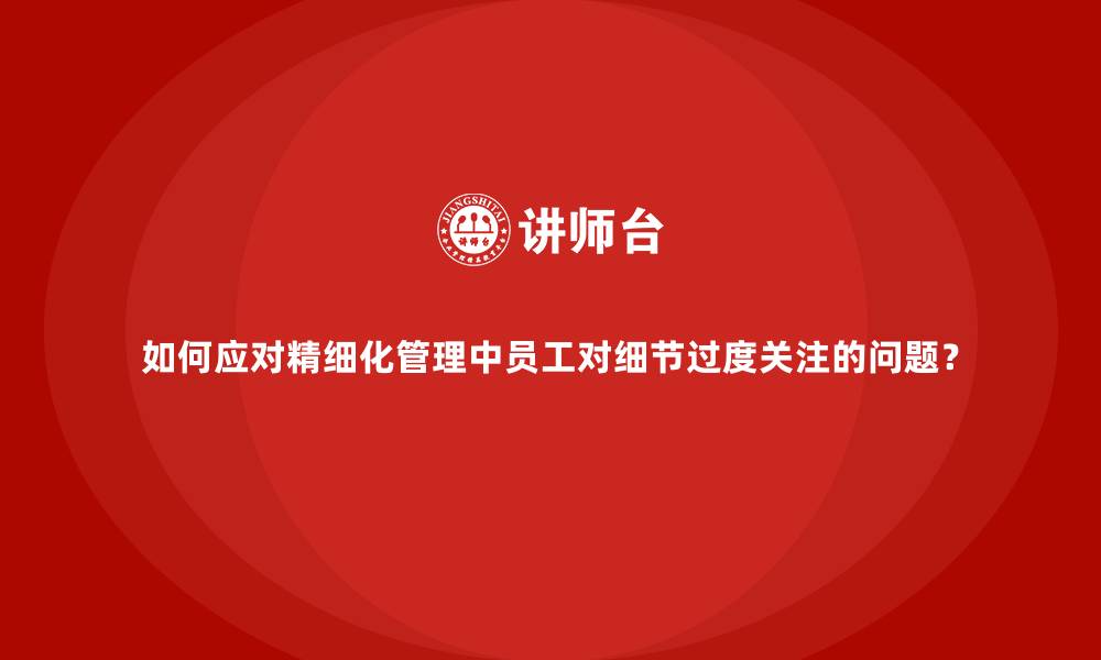 文章如何应对精细化管理中员工对细节过度关注的问题？的缩略图