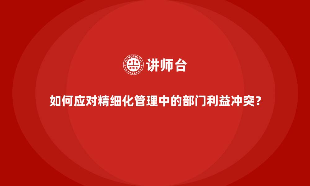 如何应对精细化管理中的部门利益冲突？