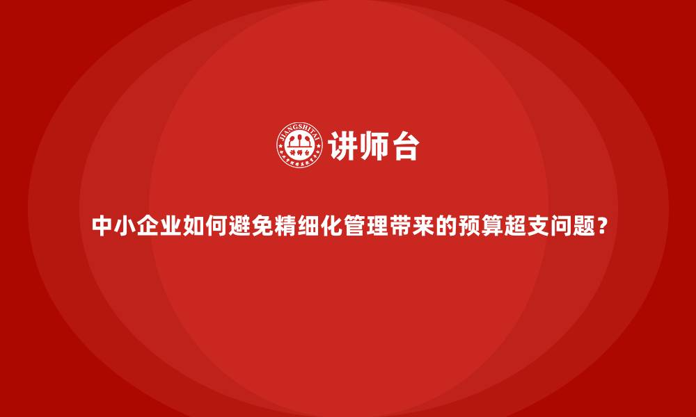文章中小企业如何避免精细化管理带来的预算超支问题？的缩略图