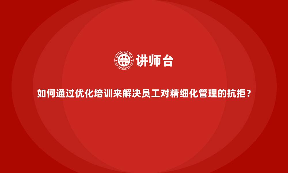文章如何通过优化培训来解决员工对精细化管理的抗拒？的缩略图