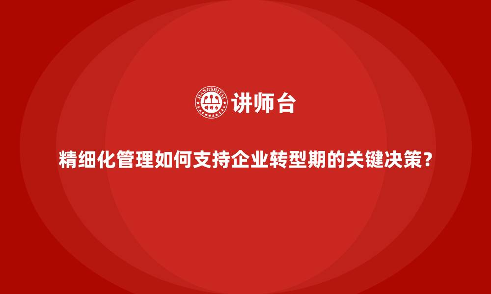 精细化管理如何支持企业转型期的关键决策？