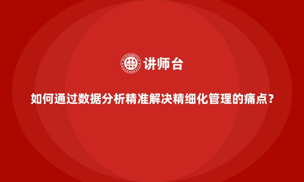 如何通过数据分析精准解决精细化管理的痛点？