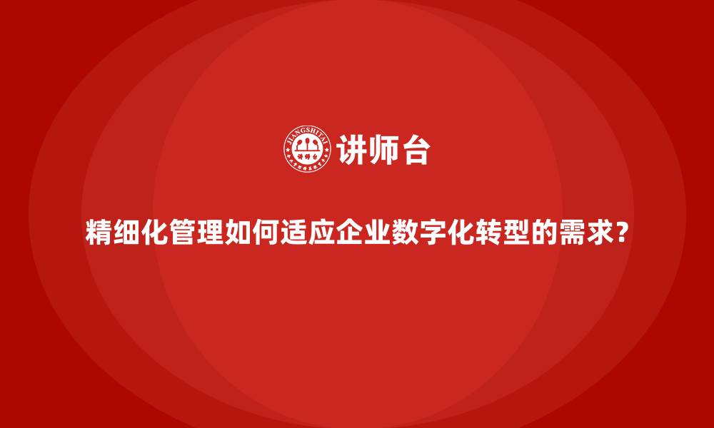 精细化管理如何适应企业数字化转型的需求？