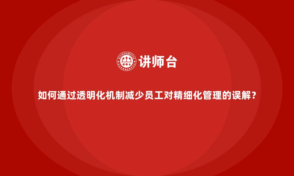 文章如何通过透明化机制减少员工对精细化管理的误解？的缩略图