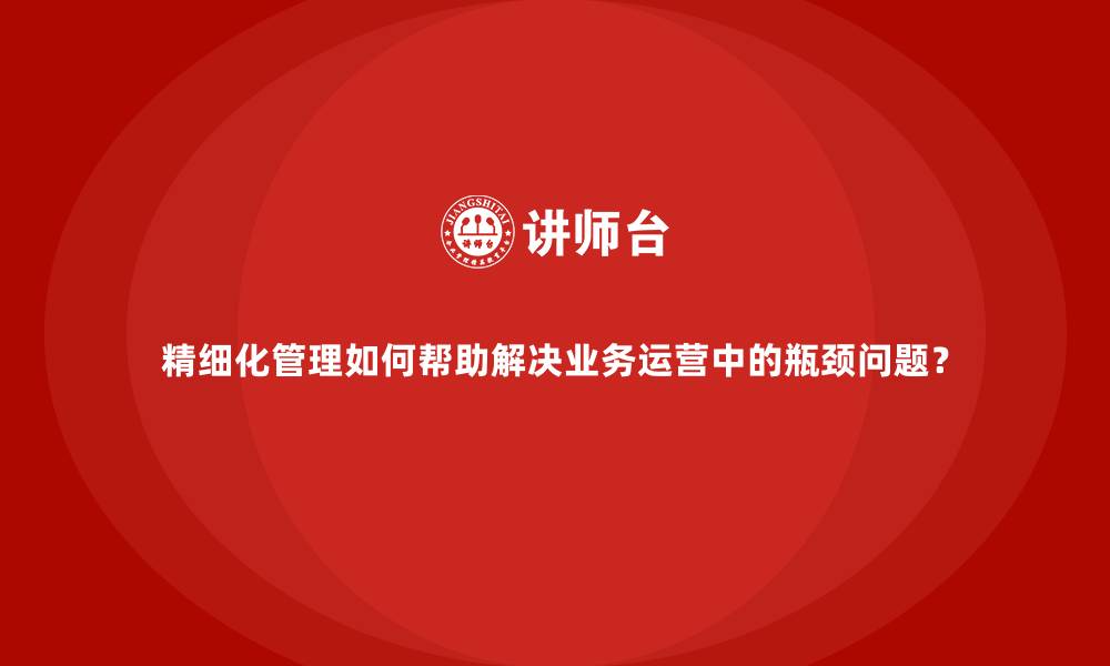 文章精细化管理如何帮助解决业务运营中的瓶颈问题？的缩略图