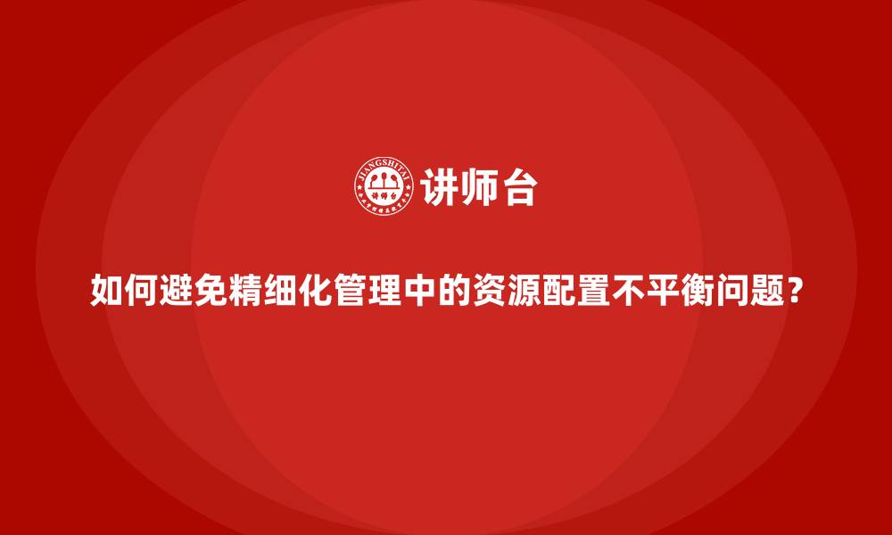 如何避免精细化管理中的资源配置不平衡问题？