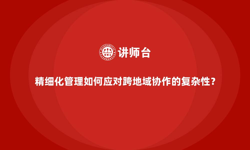 精细化管理如何应对跨地域协作的复杂性？