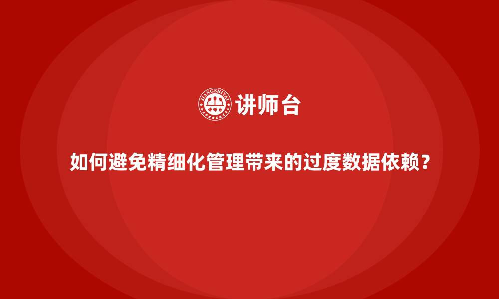 文章如何避免精细化管理带来的过度数据依赖？的缩略图