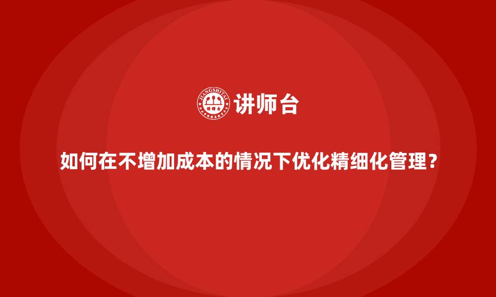 文章如何在不增加成本的情况下优化精细化管理？的缩略图