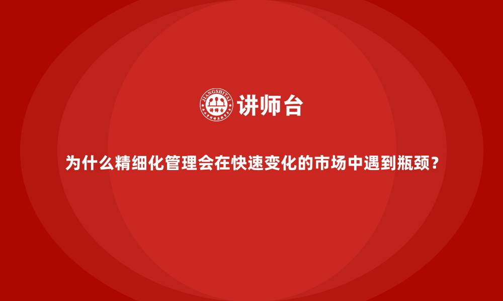文章为什么精细化管理会在快速变化的市场中遇到瓶颈？的缩略图