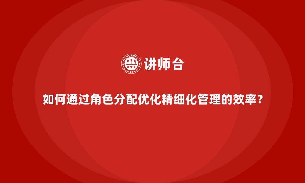 如何通过角色分配优化精细化管理的效率？