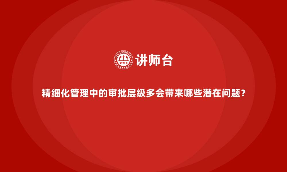 文章精细化管理中的审批层级多会带来哪些潜在问题？的缩略图