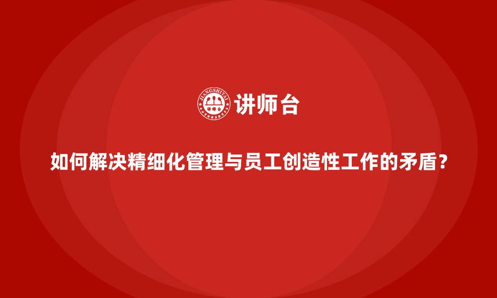 如何解决精细化管理与员工创造性工作的矛盾？