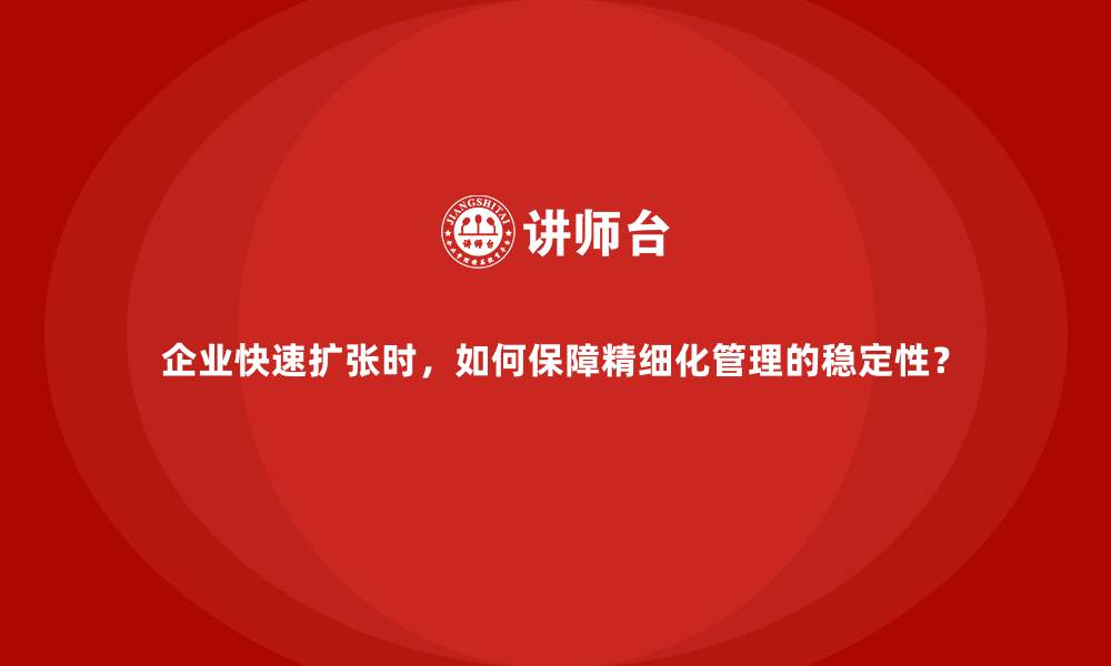 企业快速扩张时，如何保障精细化管理的稳定性？