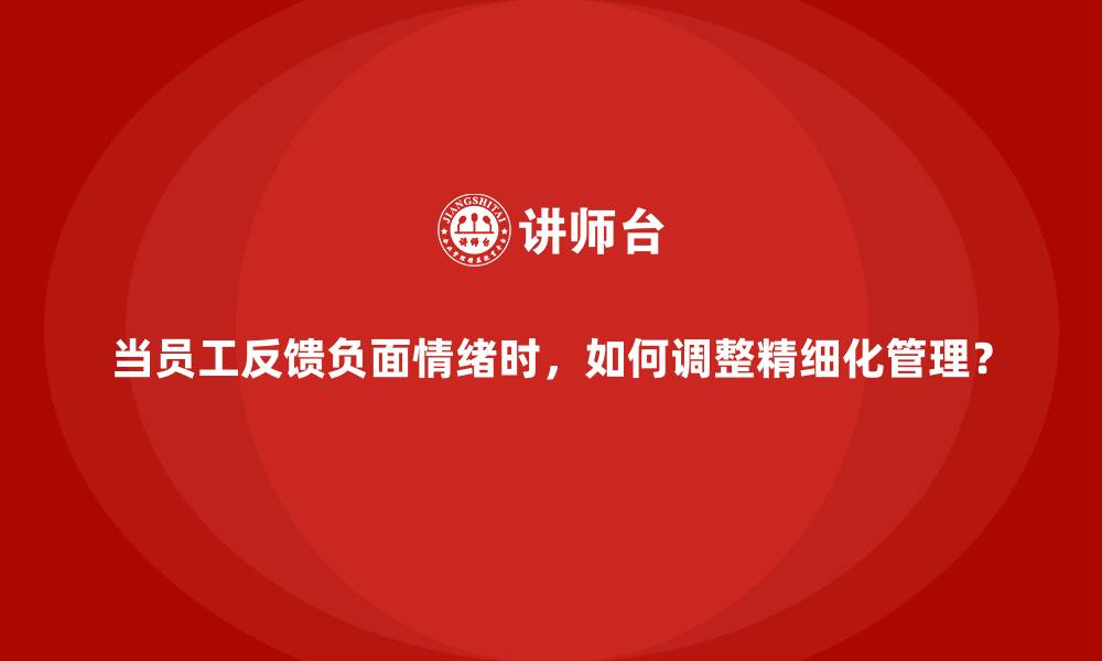 当员工反馈负面情绪时，如何调整精细化管理？