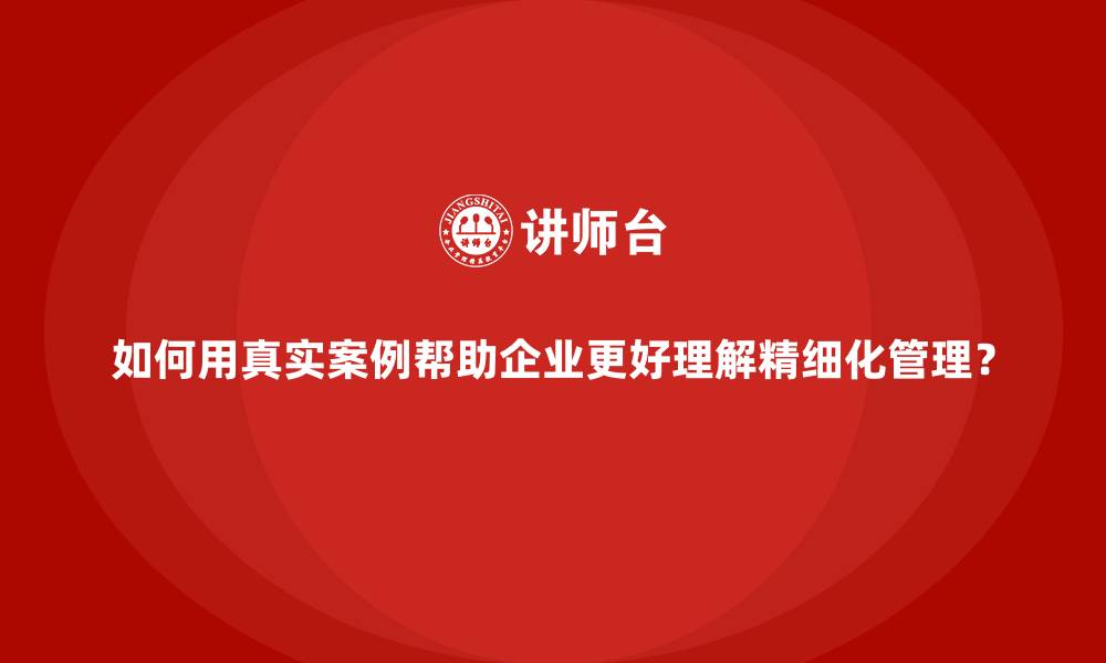 文章如何用真实案例帮助企业更好理解精细化管理？的缩略图