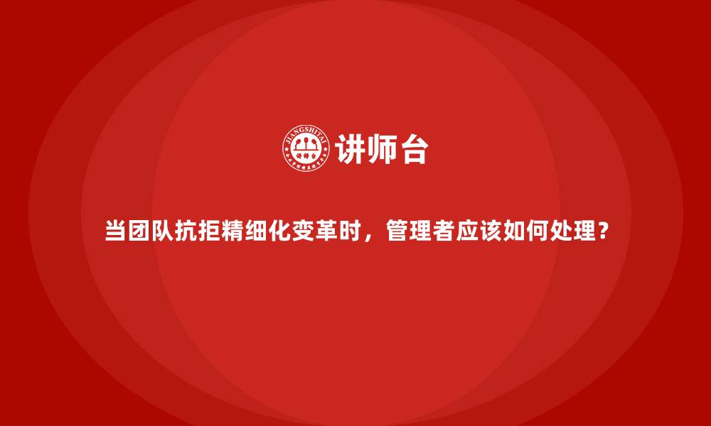 文章当团队抗拒精细化变革时，管理者应该如何处理？的缩略图