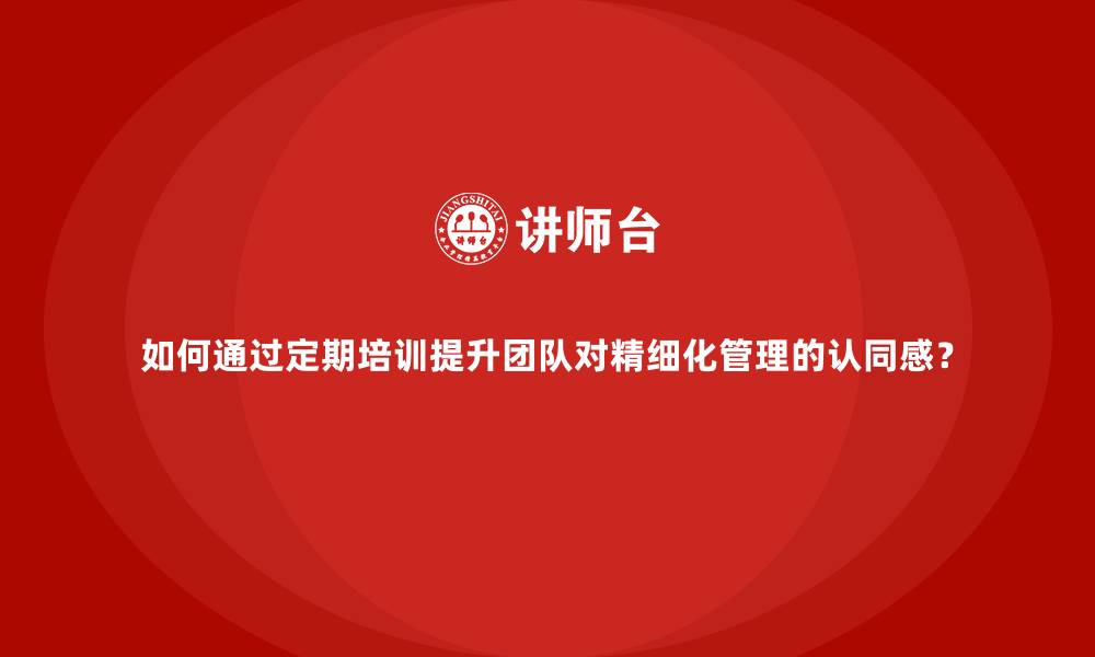 文章如何通过定期培训提升团队对精细化管理的认同感？的缩略图