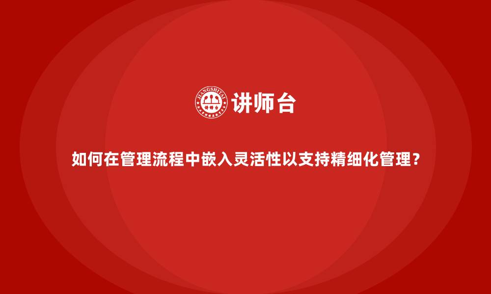 文章如何在管理流程中嵌入灵活性以支持精细化管理？的缩略图