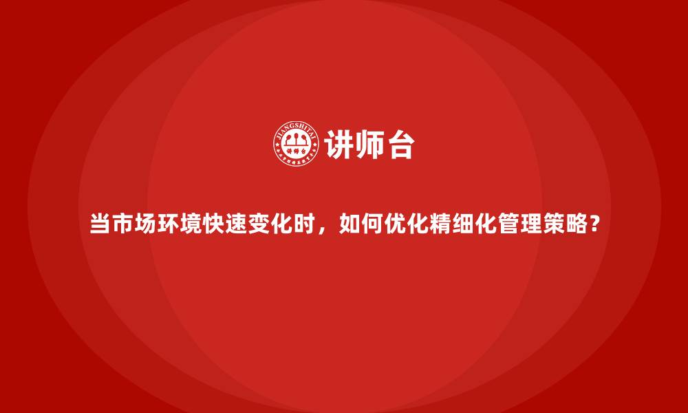 文章当市场环境快速变化时，如何优化精细化管理策略？的缩略图