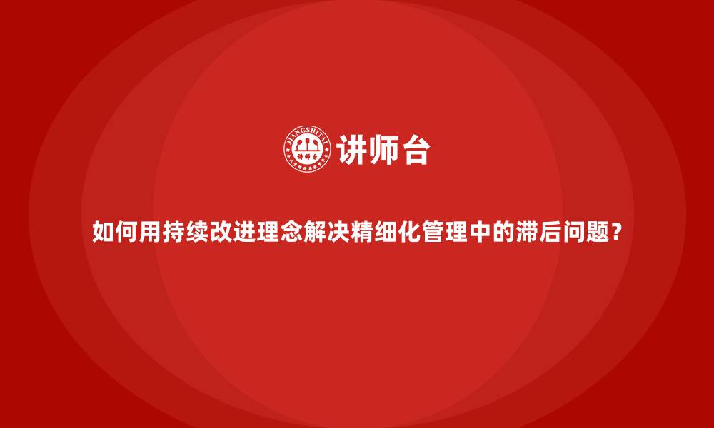 文章如何用持续改进理念解决精细化管理中的滞后问题？的缩略图