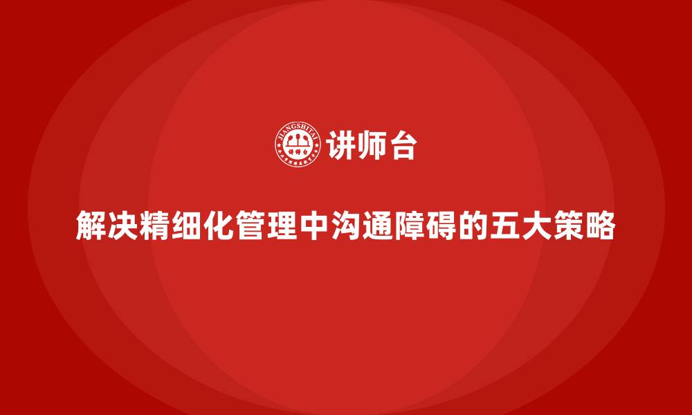 文章解决精细化管理中沟通障碍的五大策略的缩略图