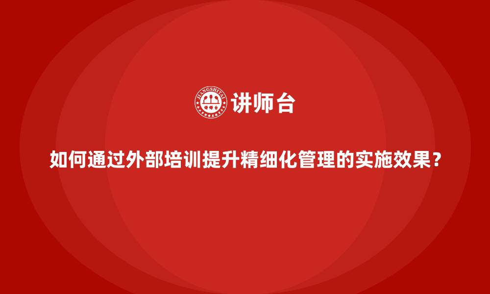 文章如何通过外部培训提升精细化管理的实施效果？的缩略图
