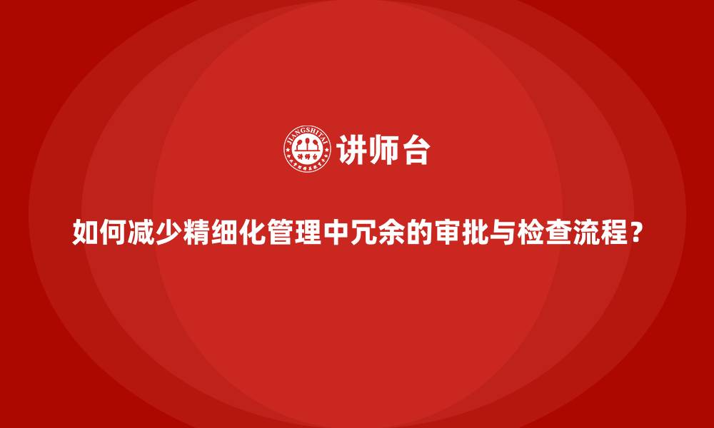文章如何减少精细化管理中冗余的审批与检查流程？的缩略图