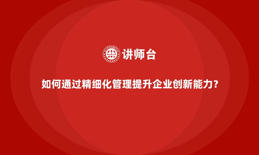 如何通过精细化管理提升企业创新能力？