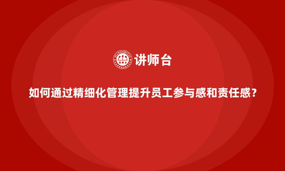 文章如何通过精细化管理提升员工参与感和责任感？的缩略图