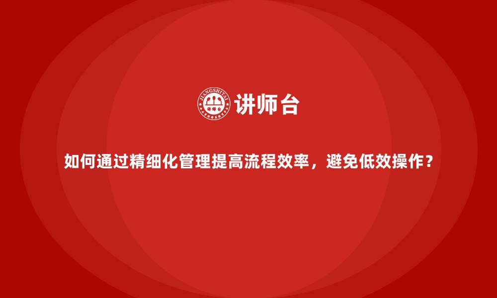 如何通过精细化管理提高流程效率，避免低效操作？