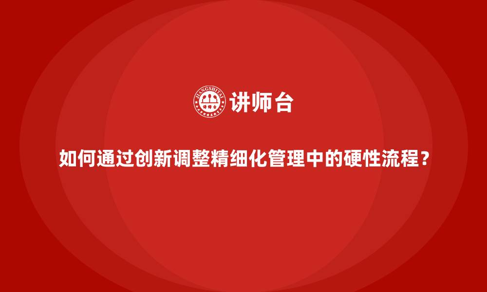 文章如何通过创新调整精细化管理中的硬性流程？的缩略图
