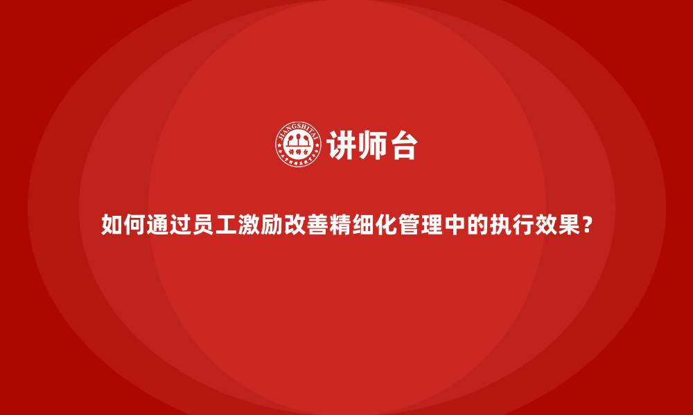 文章如何通过员工激励改善精细化管理中的执行效果？的缩略图