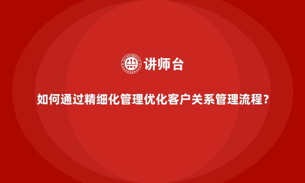 文章如何通过精细化管理优化客户关系管理流程？的缩略图