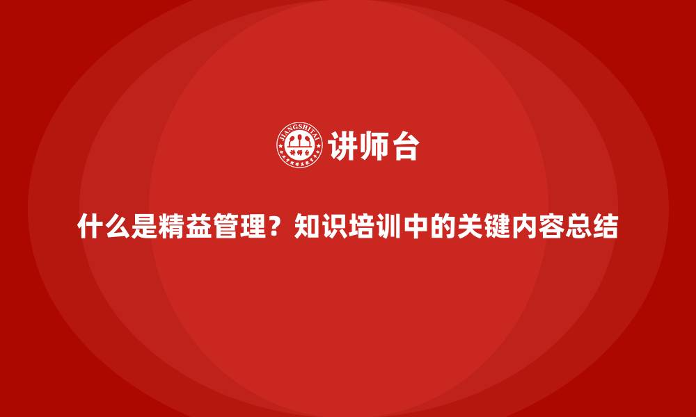 文章什么是精益管理？知识培训中的关键内容总结的缩略图