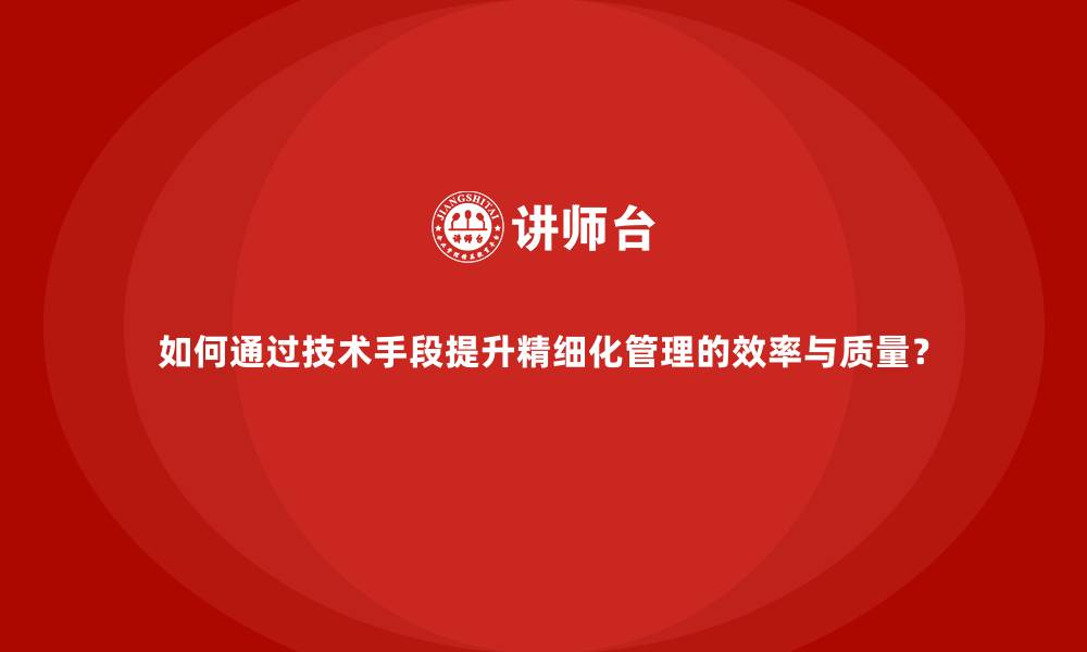 如何通过技术手段提升精细化管理的效率与质量？