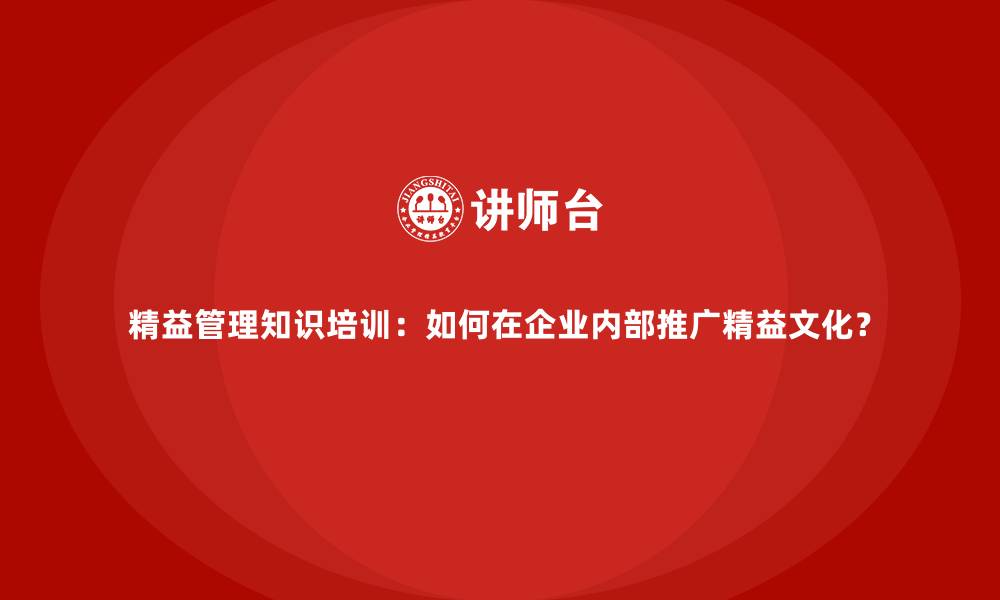 文章精益管理知识培训：如何在企业内部推广精益文化？的缩略图