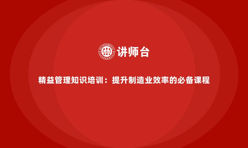 精益管理知识培训：提升制造业效率的必备课程