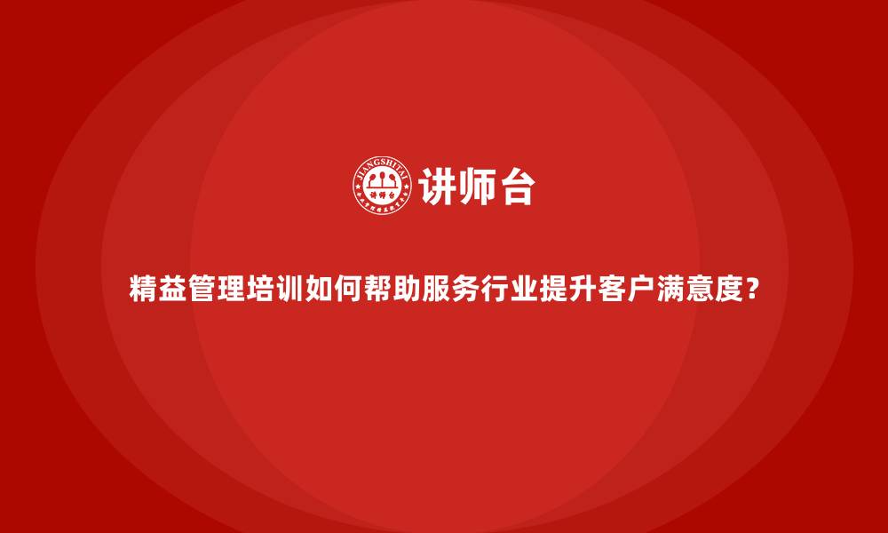 文章精益管理培训如何帮助服务行业提升客户满意度？的缩略图