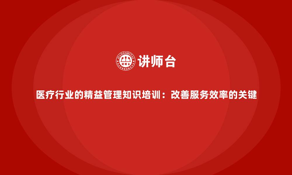 文章医疗行业的精益管理知识培训：改善服务效率的关键的缩略图