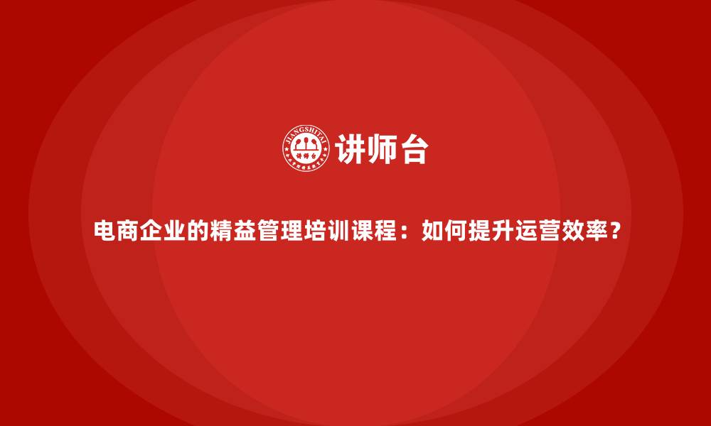 电商企业的精益管理培训课程：如何提升运营效率？