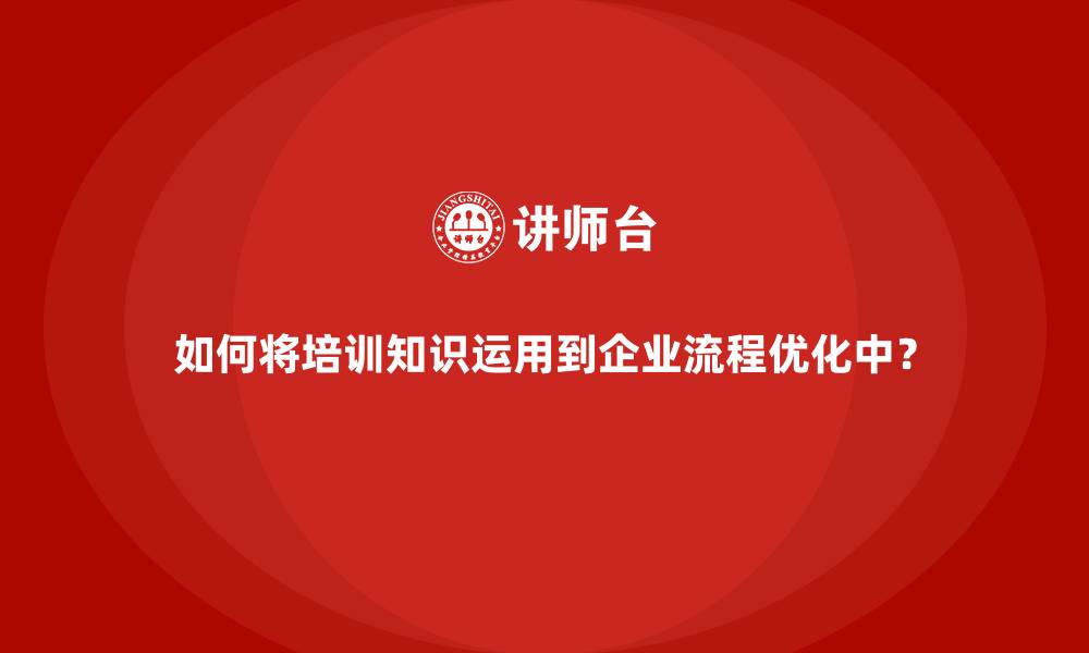 文章如何将培训知识运用到企业流程优化中？的缩略图