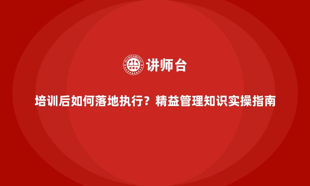 培训后如何落地执行？精益管理知识实操指南