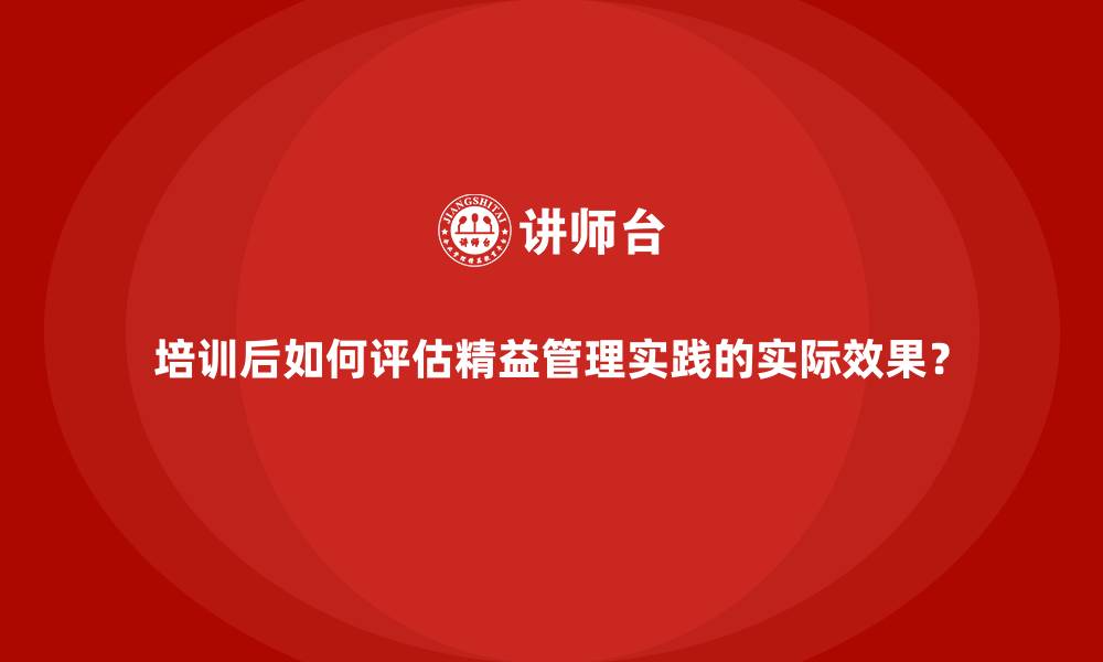 培训后如何评估精益管理实践的实际效果？