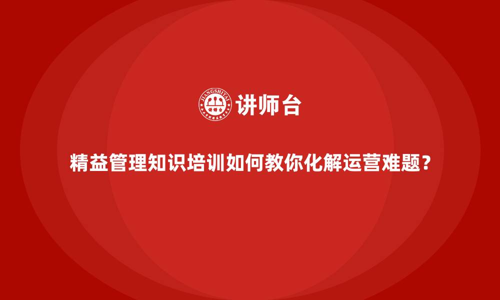 文章精益管理知识培训如何教你化解运营难题？的缩略图