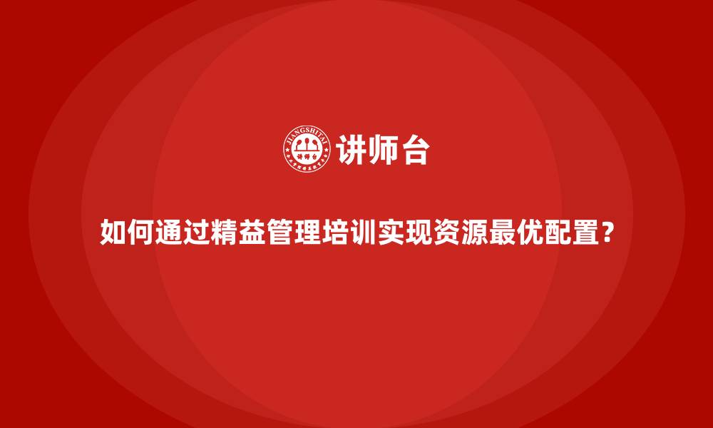 文章如何通过精益管理培训实现资源最优配置？的缩略图
