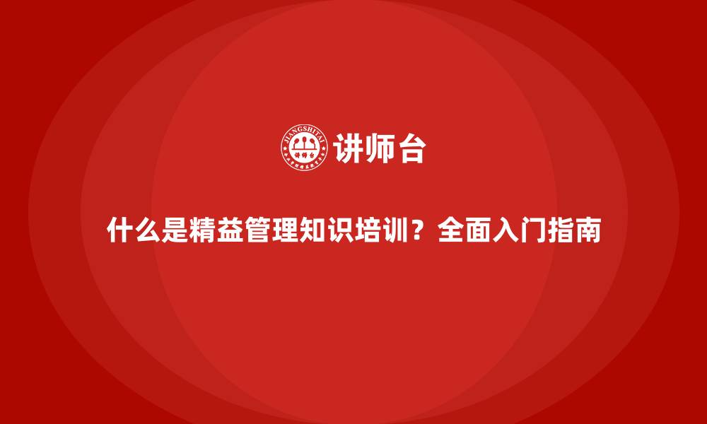 什么是精益管理知识培训？全面入门指南